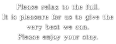 Please relax to the full.It is pleasure for us to give the very best we can.Please enjoy your stay.